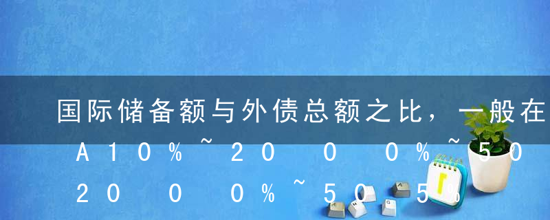 国际储备额与外债总额之比，一般在（ ）。A10%~20%B10%C30%~50%D25%