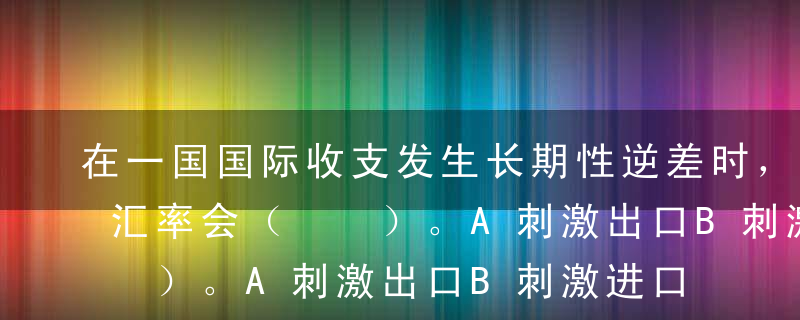 在一国国际收支发生长期性逆差时，贬低本币汇率会（  ）。A刺激出口B刺激进口C抑制出口D抑制进口