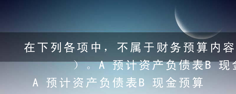 在下列各项中，不属于财务预算内容的是（    ）。A预计资产负债表B现金预算C预计利润表D销售预算