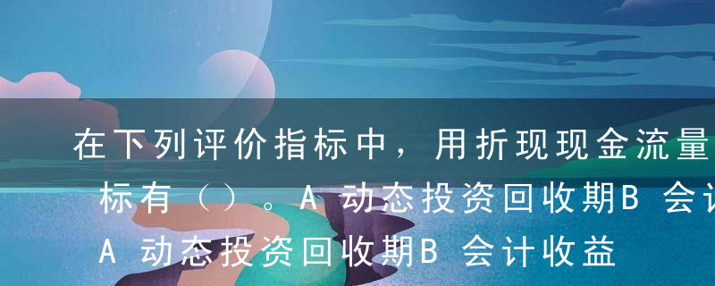 在下列评价指标中，用折现现金流量计算的指标有（）。A动态投资回收期B会计收益率C内部收益率D获