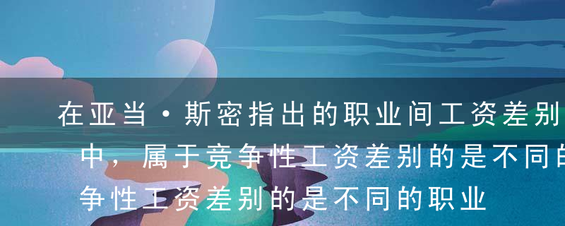 在亚当·斯密指出的职业间工资差别形成原因中，属于竞争性工资差别的是不同的职业在（ ）方面存