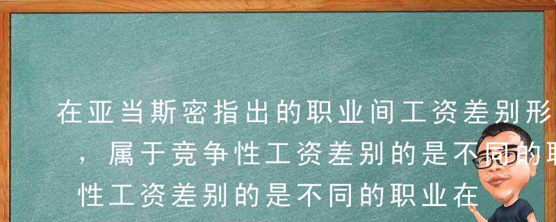 在亚当斯密指出的职业间工资差别形成原因中，属于竞争性工资差别的是不同的职业在（ ）方面存在