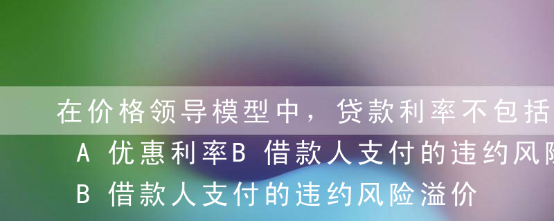 在价格领导模型中，贷款利率不包括（ ）。A优惠利率B借款人支付的违约风险溢价C长期贷款借款人支