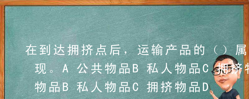 在到达拥挤点后，运输产品的（）属性开始显现。A公共物品B私人物品C拥挤物品D网络物品