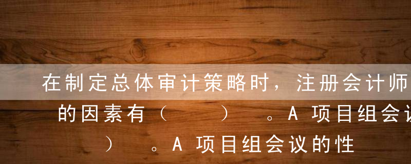 在制定总体审计策略时，注册会计师应当考虑的因素有（  ） 。A项目组会议的性质和时间安排B存货