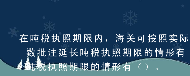 在吨税执照期限内，海关可按照实际发生的天数批注延长吨税执照期限的情形有（）。A应税船舶避难