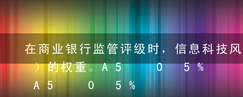 在商业银行监管评级时，信息科技风险具有（）的权重。A5%B8%C10%D15%