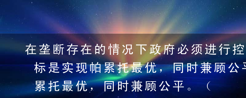 在垄断存在的情况下政府必须进行控制，其目标是实现帕累托最优，同时兼顾公平。（）A错B对