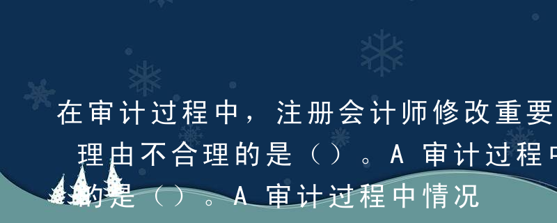 在审计过程中，注册会计师修改重要性水平的理由不合理的是（）。A审计过程中情况发生重大变化B获