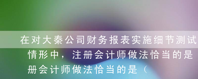 在对大秦公司财务报表实施细节测试时，下列情形中，注册会计师做法恰当的是（   ）。A在测试应付