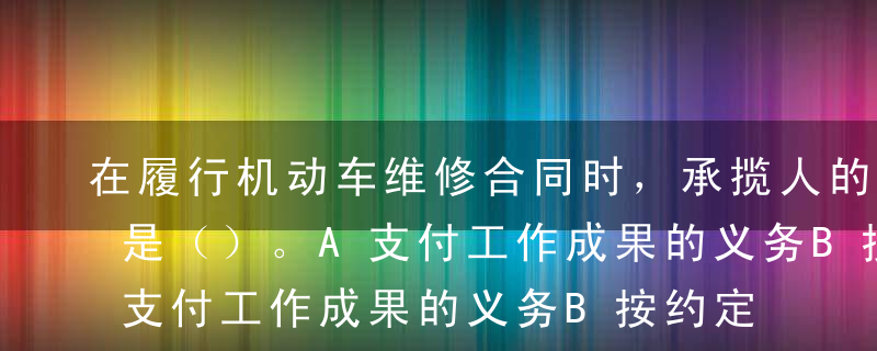 在履行机动车维修合同时，承揽人的主要义务是（）。A支付工作成果的义务B按约定提供材料的义务C