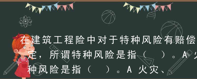 在建筑工程险中对于特种风险有赔偿限额的规定，所谓特种风险是指（ ）。A火灾、爆炸、洪水、地震