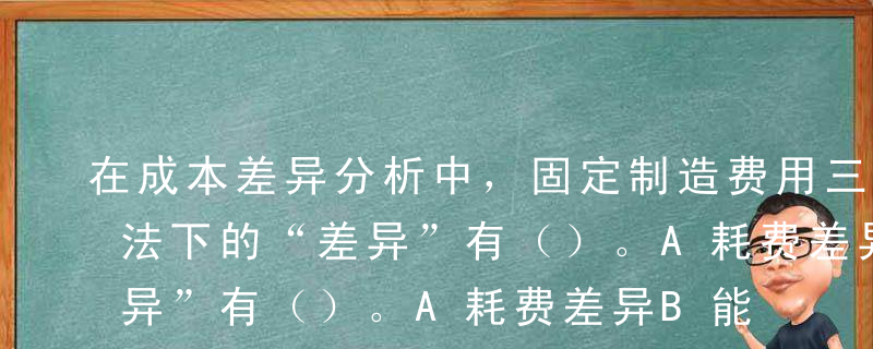 在成本差异分析中，固定制造费用三因素分析法下的“差异”有（）。A耗费差异B能量差异C效率差异D