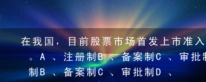 在我国，目前股票市场首发上市准入实行（）。A、注册制B、备案制C、审批制D、核准制