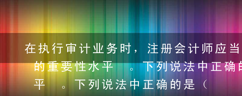 在执行审计业务时，注册会计师应当确定合理的重要性水平 。下列说法中正确的是（  ） 。A确定重