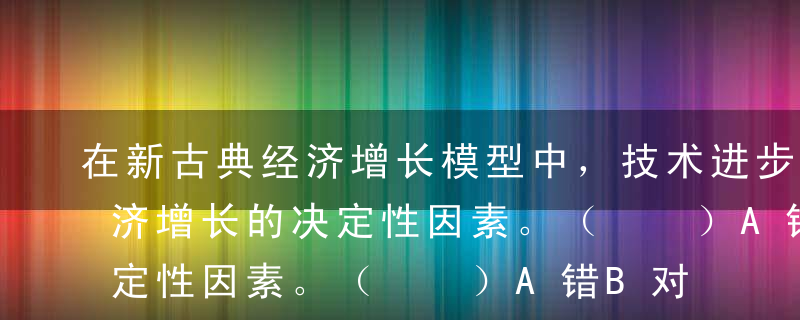 在新古典经济增长模型中，技术进步是推动经济增长的决定性因素。（  ）A错B对