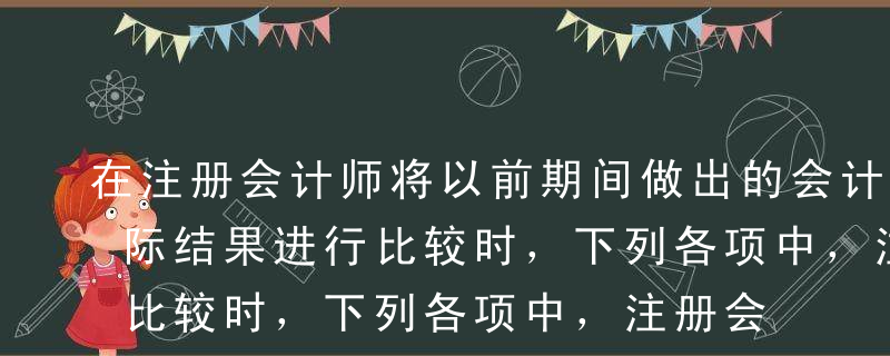 在注册会计师将以前期间做出的会计估计与实际结果进行比较时，下列各项中，注册会计师不能实现的