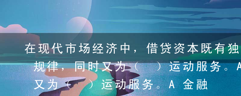 在现代市场经济中，借贷资本既有独立的运动规律，同时又为（ ）运动服务。A金融资本B职能资本C经