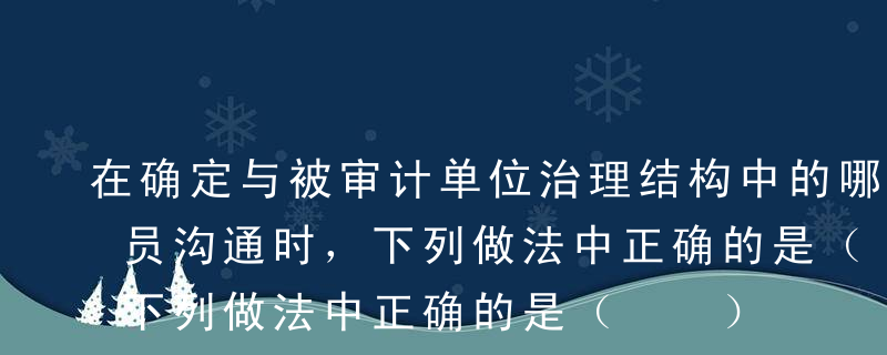 在确定与被审计单位治理结构中的哪些适当人员沟通时，下列做法中正确的是（  ） 。A如果被审计单