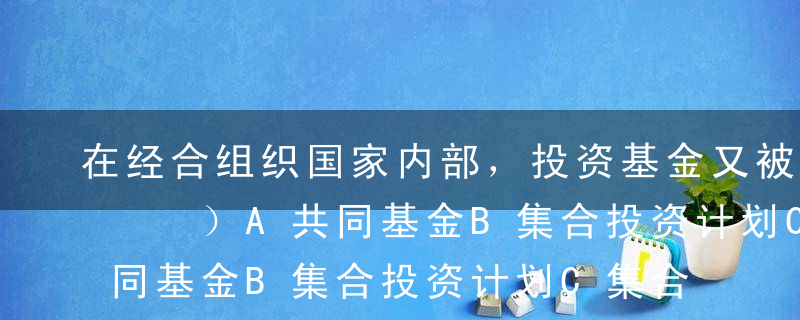 在经合组织国家内部，投资基金又被称作（   ）A共同基金B集合投资计划C集合信计划D证券投资信托