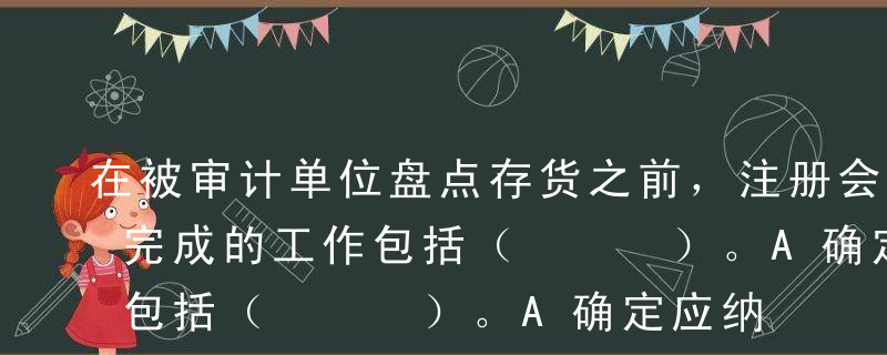 在被审计单位盘点存货之前，注册会计师应当完成的工作包括（   ）。A确定应纳入盘点范围的存货是