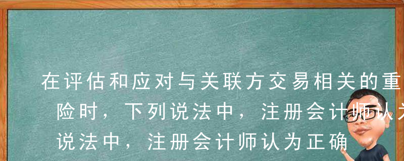 在评估和应对与关联方交易相关的重大错报风险时，下列说法中，注册会计师认为正确的是（   ）。A