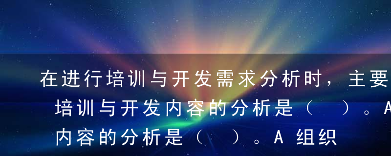 在进行培训与开发需求分析时，主要用于确定培训与开发内容的分析是（ ）。A组织分析B工作任务分