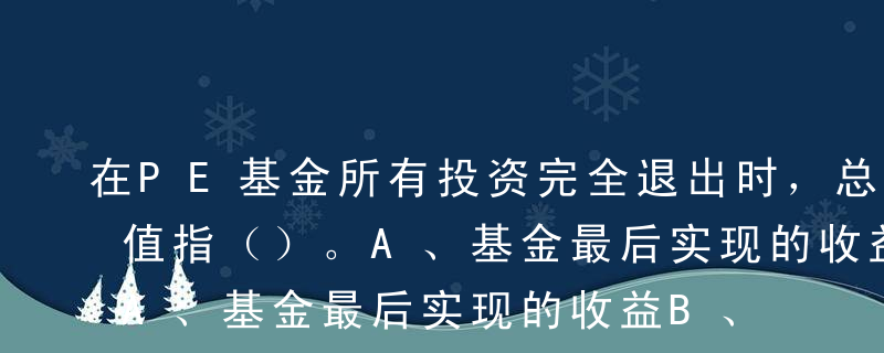 在PE基金所有投资完全退出时，总的预期价值指（）。A、基金最后实现的收益B、指投资组合的估值C