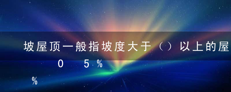 坡屋顶一般指坡度大于（）以上的屋顶。A5%B8%C10%D15%