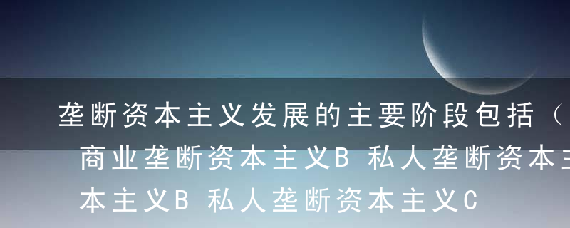 垄断资本主义发展的主要阶段包括（ ）。A商业垄断资本主义B私人垄断资本主义C国家垄断资本主义D