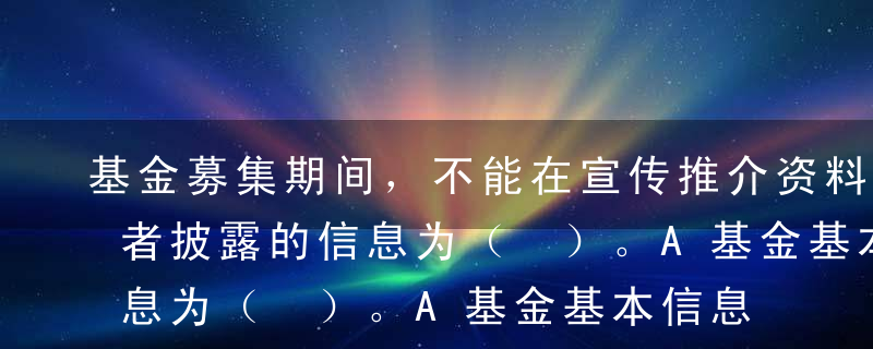 基金募集期间，不能在宣传推介资料中向投资者披露的信息为（ ）。A基金基本信息B基金的募集期限C