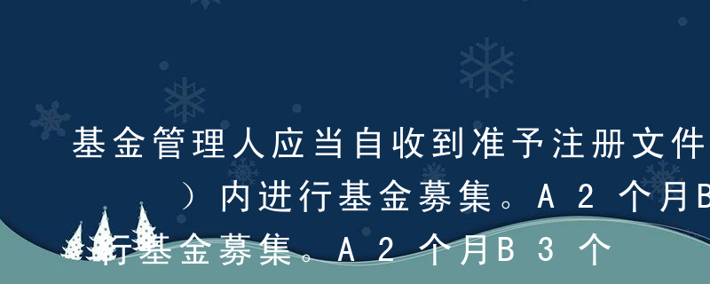 基金管理人应当自收到准予注册文件之日起（  ）内进行基金募集。A2个月B3个月C6个月D9个月