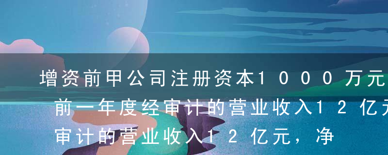 增资前甲公司注册资本1000万元，甲公司前一年度经审计的营业收入12亿元，净利润4000万元，年末净