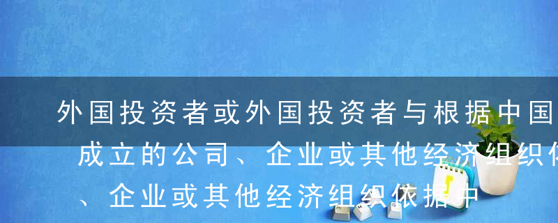 外国投资者或外国投资者与根据中国法律注册成立的公司、企业或其他经济组织依据中国法律在中国境