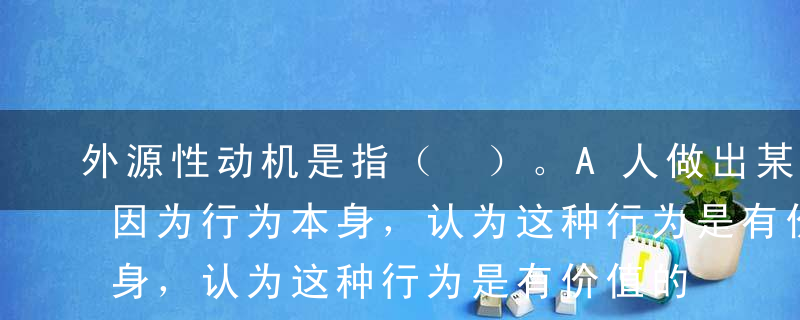 外源性动机是指（ ）。A人做出某种行为是因为行为本身，认为这种行为是有价值的B人为了获得物质