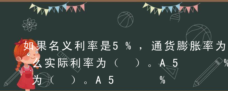 如果名义利率是5%，通货膨胀率为1%，那么实际利率为（ ）。A5%B3%C1%D4%