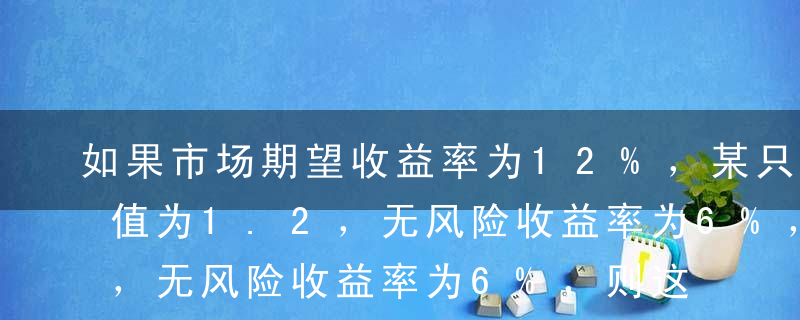 如果市场期望收益率为12%，某只股票的β值为1.2，无风险收益率为6%，则这只股票的期望收益率为（