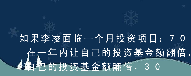 如果李凌面临一个月投资项目：70%的概率在一年内让自己的投资基金额翻倍，30%的概率让自己的投资