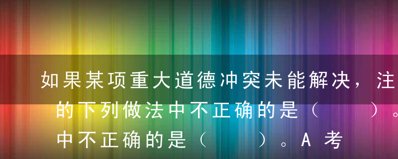 如果某项重大道德冲突未能解决，注册会计师的下列做法中不正确的是（  ）。A考虑向相关职业团体