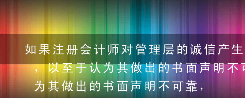 如果注册会计师对管理层的诚信产生重大疑虑，以至于认为其做出的书面声明不可靠，注册会计师应当