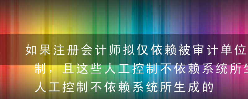 如果注册会计师拟仅依赖被审计单位的人工控制，且这些人工控制不依赖系统所生成的信息或报告，那