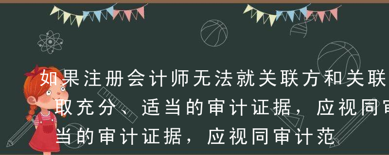 如果注册会计师无法就关联方和关联方交易获取充分、适当的审计证据，应视同审计范围受到限制，并