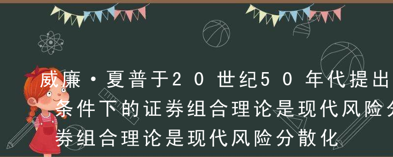 威廉·夏普于20世纪50年代提出的不确定条件下的证券组合理论是现代风险分散化思想的基石。A正确B