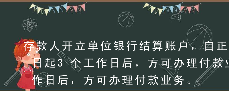 存款人开立单位银行结算账户，自正式开立之日起3个工作日后，方可办理付款业务。下列各项中不属