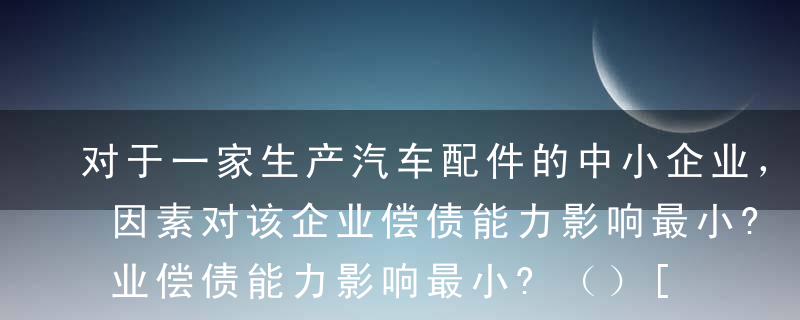 对于一家生产汽车配件的中小企业，下列哪项因素对该企业偿债能力影响最小?（）[2012年6月真题]A