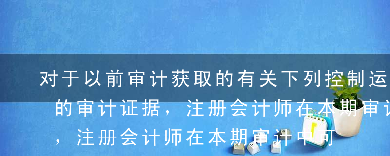 对于以前审计获取的有关下列控制运行有效性的审计证据，注册会计师在本期审计中可能考虑直接利用