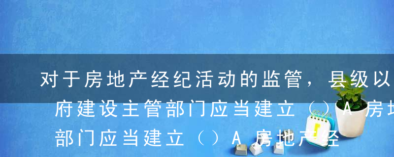 对于房地产经纪活动的监管，县级以上人民政府建设主管部门应当建立（）A房地产经纪信用档案B房地