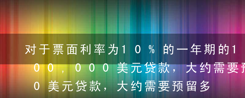 对于票面利率为10%的一年期的100,000,000美元贷款，大约需要预留多少资金才能达到10.31%的实际利