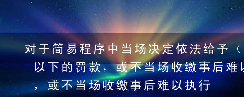 对于简易程序中当场决定依法给予（  ）元以下的罚款，或不当场收缴事后难以执行的罚款，《行政处