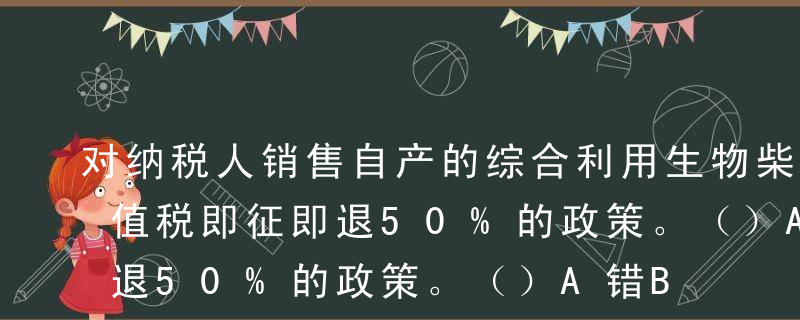 对纳税人销售自产的综合利用生物柴油实行增值税即征即退50%的政策。（）A错B对